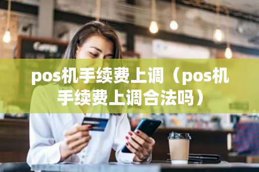 pos机手续费上调（pos机手续费上调合法吗）