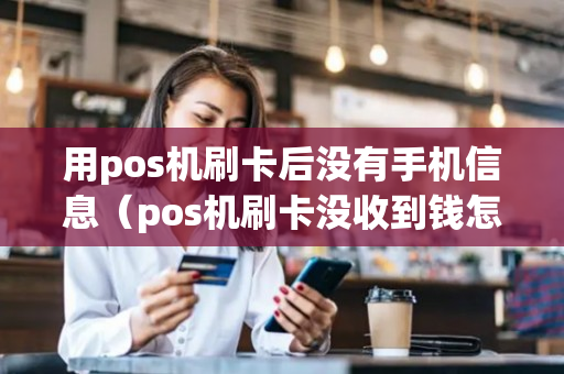 用pos机刷卡后没有手机信息（pos机刷卡没收到钱怎么办）