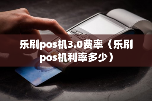 乐刷pos机3.0费率（乐刷pos机利率多少）