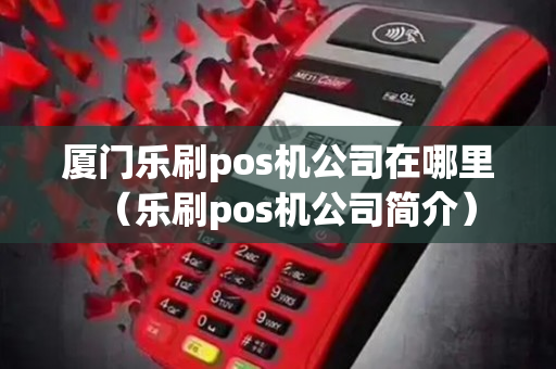 厦门乐刷pos机公司在哪里（乐刷pos机公司简介）