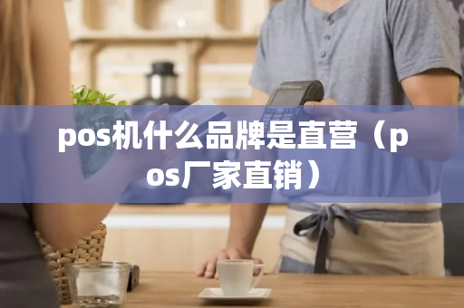 pos机什么品牌是直营（pos厂家直销）