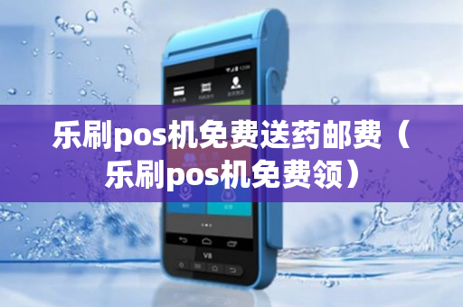 乐刷pos机免费送药邮费（乐刷pos机免费领）