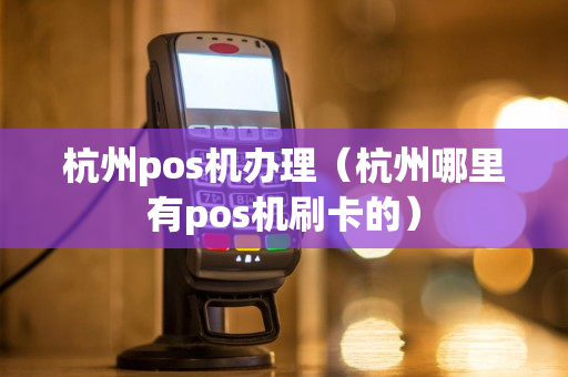 杭州pos机办理（杭州哪里有pos机刷卡的）