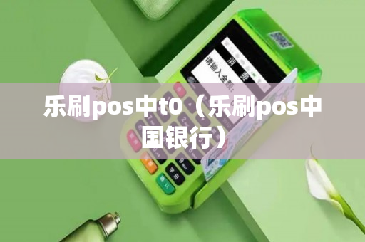 乐刷pos中t0（乐刷pos中国银行）