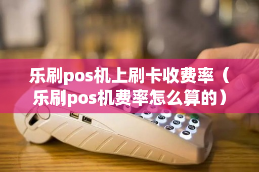 乐刷pos机上刷卡收费率（乐刷pos机费率怎么算的）