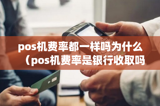 pos机费率都一样吗为什么（pos机费率是银行收取吗）