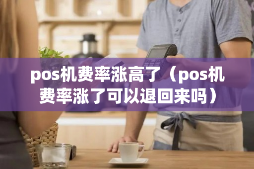 pos机费率涨高了（pos机费率涨了可以退回来吗）