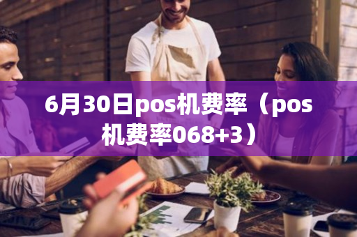 6月30日pos机费率（pos机费率068+3）