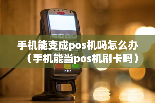 手机能变成pos机吗怎么办（手机能当pos机刷卡吗）