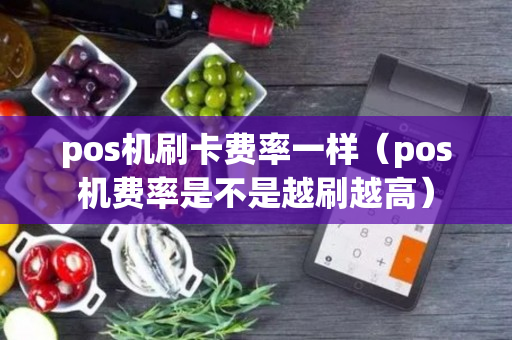 pos机刷卡费率一样（pos机费率是不是越刷越高）