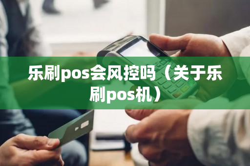 乐刷pos会风控吗（关于乐刷pos机）