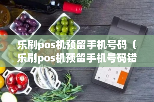 乐刷pos机预留手机号码（乐刷pos机预留手机号码错误）