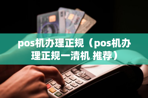 pos机办理正规（pos机办理正规一清机 推荐）