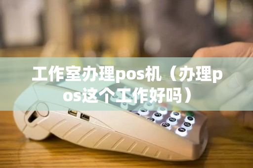 工作室办理pos机（办理pos这个工作好吗）