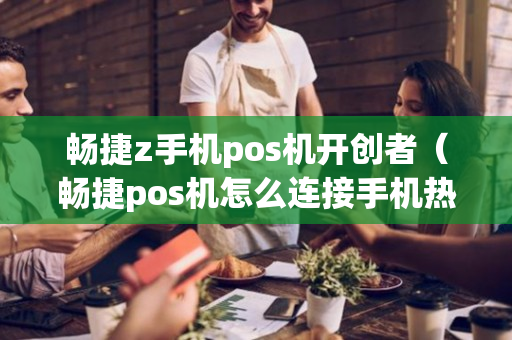 畅捷z手机pos机开创者（畅捷pos机怎么连接手机热点）