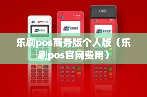 乐刷pos商务版个人版（乐刷pos官网费用）