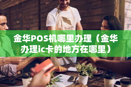 金华POS机哪里办理（金华办理ic卡的地方在哪里）