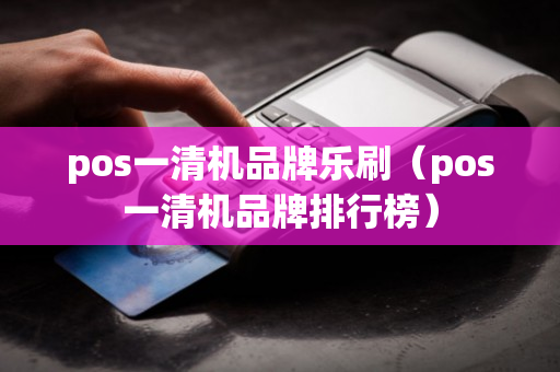 pos一清机品牌乐刷（pos一清机品牌排行榜）