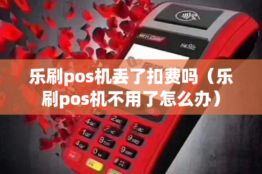 乐刷pos机丢了扣费吗（乐刷pos机不用了怎么办）