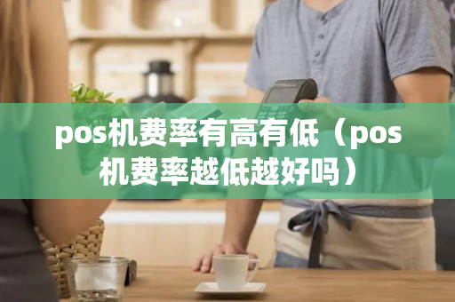 pos机费率有高有低（pos机费率越低越好吗）