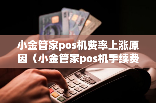 小金管家pos机费率上涨原因（小金管家pos机手续费）