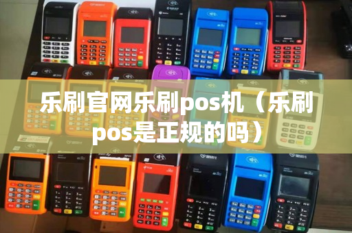 乐刷官网乐刷pos机（乐刷pos是正规的吗）