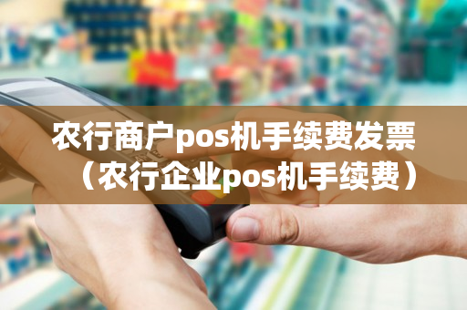 农行商户pos机手续费发票（农行企业pos机手续费）