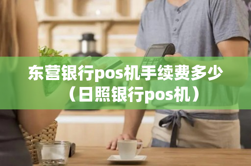 东营银行pos机手续费多少（日照银行pos机）