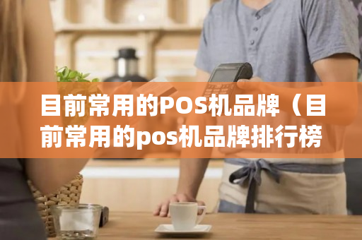 目前常用的POS机品牌（目前常用的pos机品牌排行榜）