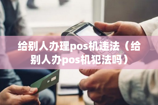 给别人办理pos机违法（给别人办pos机犯法吗）