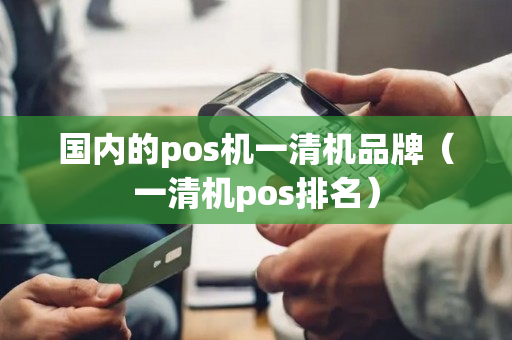 国内的pos机一清机品牌（一清机pos排名）