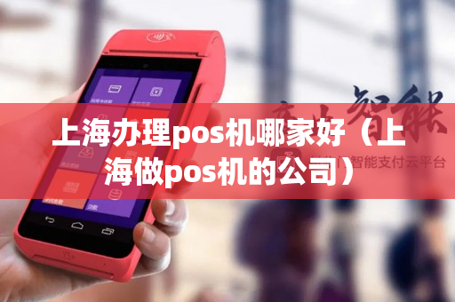 上海办理pos机哪家好（上海做pos机的公司）