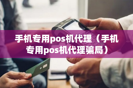 手机专用pos机代理（手机专用pos机代理骗局）