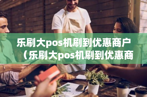 乐刷大pos机刷到优惠商户（乐刷大pos机刷到优惠商户怎么办）