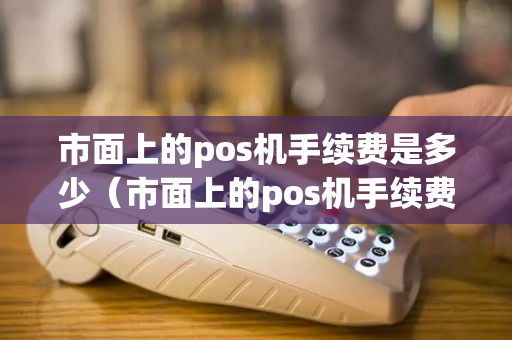 市面上的pos机手续费是多少（市面上的pos机手续费是多少啊）