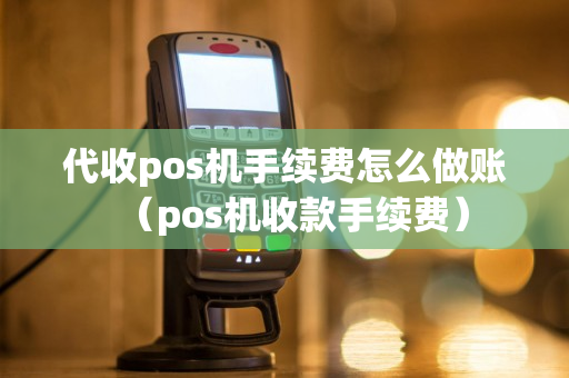 代收pos机手续费怎么做账（pos机收款手续费）