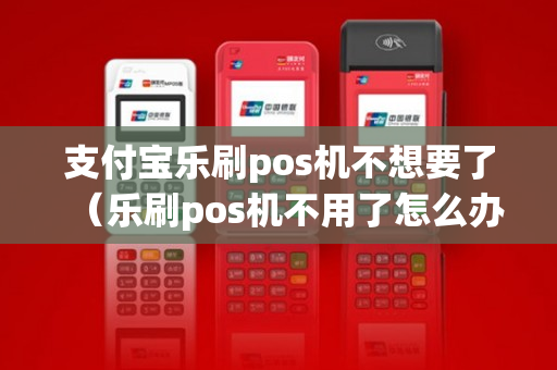 支付宝乐刷pos机不想要了（乐刷pos机不用了怎么办）