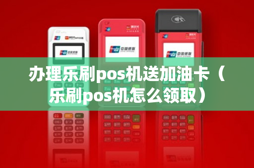 办理乐刷pos机送加油卡（乐刷pos机怎么领取）