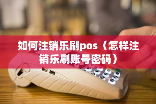 如何注销乐刷pos（怎样注销乐刷账号密码）