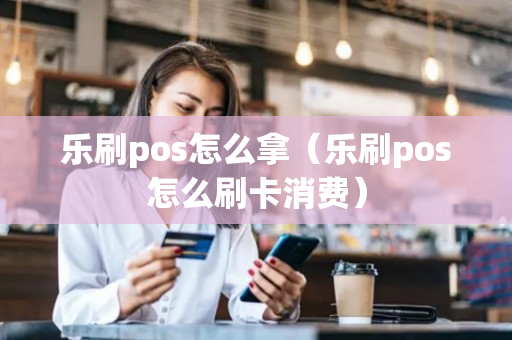 乐刷pos怎么拿（乐刷pos怎么刷卡消费）