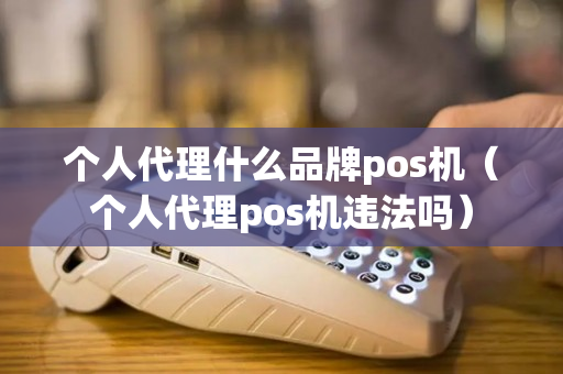 个人代理什么品牌pos机（个人代理pos机违法吗）