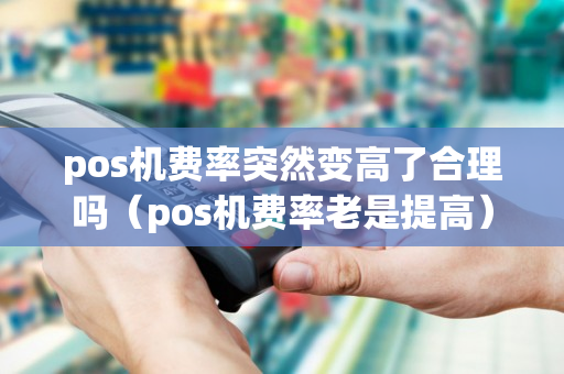 pos机费率突然变高了合理吗（pos机费率老是提高）