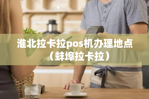 淮北拉卡拉pos机办理地点（蚌埠拉卡拉）