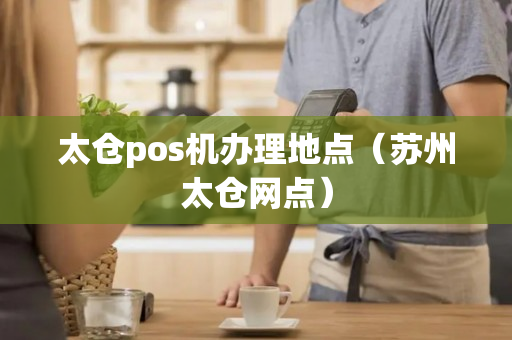 太仓pos机办理地点（苏州太仓网点）