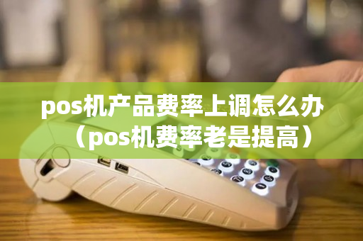 pos机产品费率上调怎么办（pos机费率老是提高）