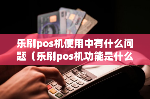 乐刷pos机使用中有什么问题（乐刷pos机功能是什么）