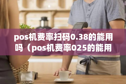 pos机费率扫码0.38的能用吗（pos机费率025的能用吗）