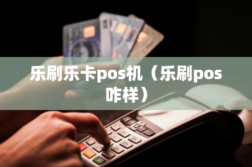 乐刷乐卡pos机（乐刷pos咋样）