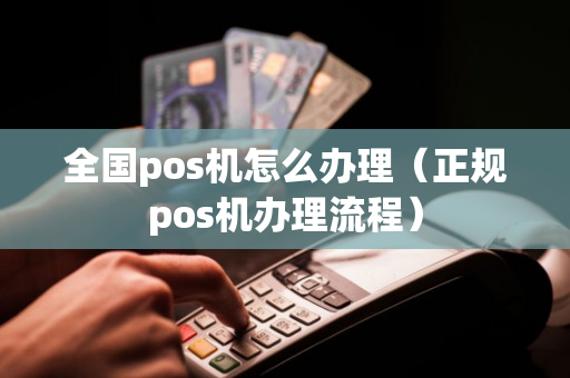 全国pos机怎么办理（正规pos机办理流程）