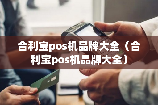 合利宝pos机品牌大全（合利宝pos机品牌大全）